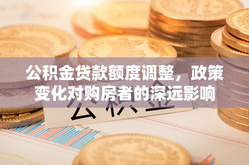丰泽公积金贷款额度调整，政策变化对购房者的深远影响