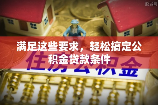丰泽满足这些要求，轻松搞定公积金贷款条件