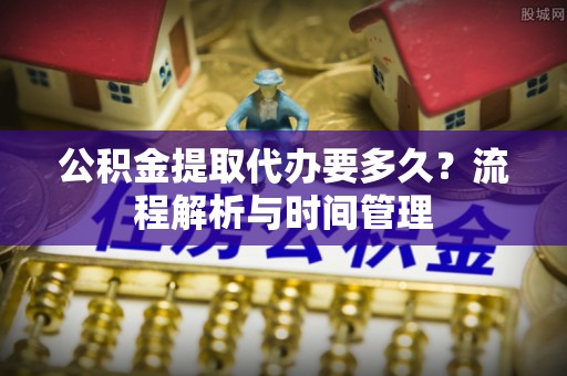 丰泽公积金提取代办要多久？流程解析与时间管理