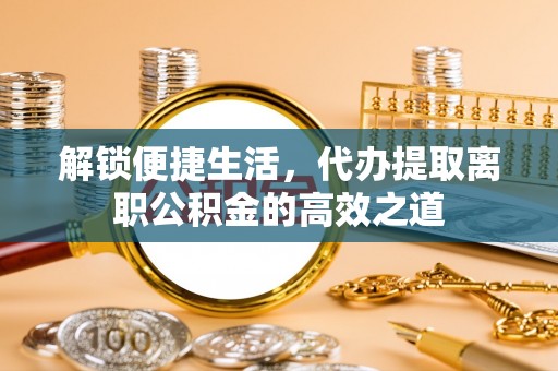 丰泽解锁便捷生活，代办提取离职公积金的高效之道