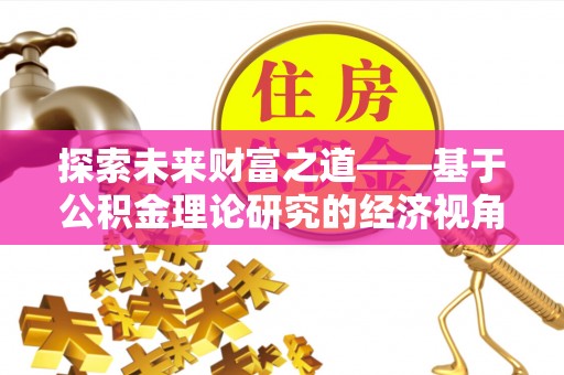 丰泽探索未来财富之道——基于公积金理论研究的经济视角分析