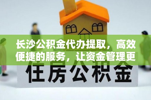 丰泽长沙公积金代办提取，高效便捷的服务，让资金管理更轻松