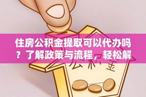 丰泽住房公积金提取可以代办吗？了解政策与流程，轻松解决你的疑问
