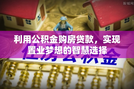 丰泽利用公积金购房贷款，实现置业梦想的智慧选择