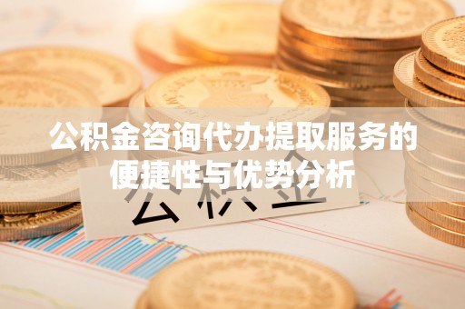 丰泽公积金咨询代办提取服务的便捷性与优势分析