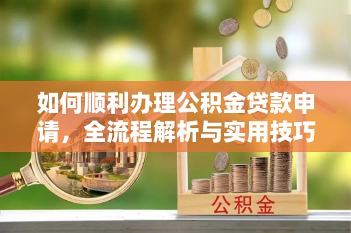 丰泽如何顺利办理公积金贷款申请，全流程解析与实用技巧