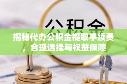 丰泽揭秘代办公积金提取手续费，合理选择与权益保障