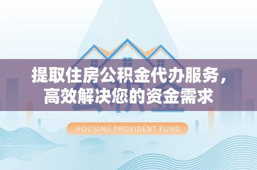丰泽提取住房公积金代办服务，高效解决您的资金需求