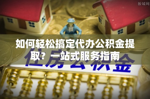 丰泽如何轻松搞定代办公积金提取？一站式服务指南