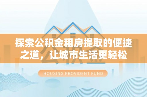 丰泽探索公积金租房提取的便捷之道，让城市生活更轻松