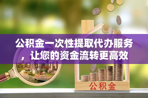 丰泽公积金一次性提取代办服务，让您的资金流转更高效