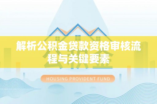 丰泽解析公积金贷款资格审核流程与关键要素