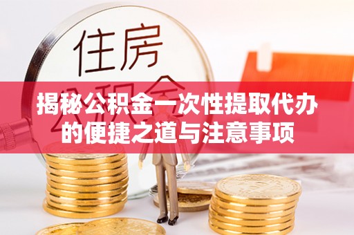 丰泽揭秘公积金一次性提取代办的便捷之道与注意事项