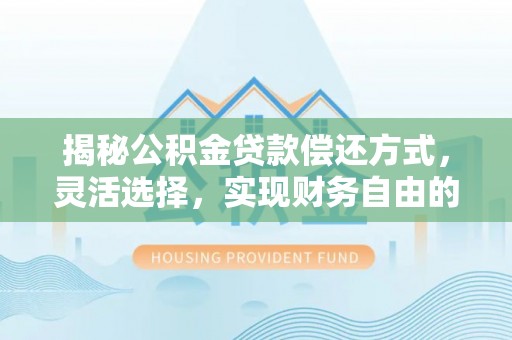 丰泽揭秘公积金贷款偿还方式，灵活选择，实现财务自由的智慧之道