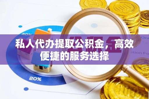 丰泽私人代办提取公积金，高效便捷的服务选择