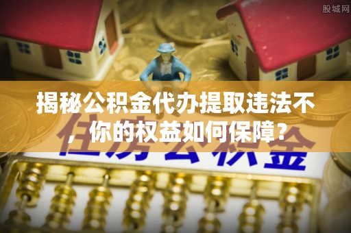 丰泽揭秘公积金代办提取违法不，你的权益如何保障？