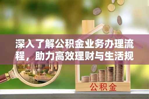 丰泽深入了解公积金业务办理流程，助力高效理财与生活规划