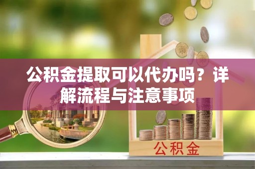 丰泽公积金提取可以代办吗？详解流程与注意事项