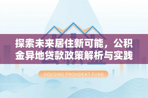 丰泽探索未来居住新可能，公积金异地贷款政策解析与实践指南