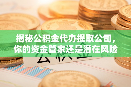 丰泽揭秘公积金代办提取公司，你的资金管家还是潜在风险？