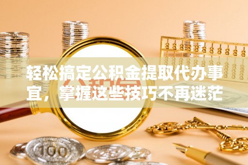 丰泽轻松搞定公积金提取代办事宜，掌握这些技巧不再迷茫