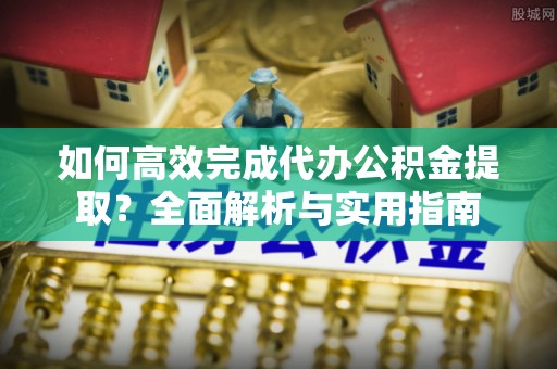 丰泽如何高效完成代办公积金提取？全面解析与实用指南