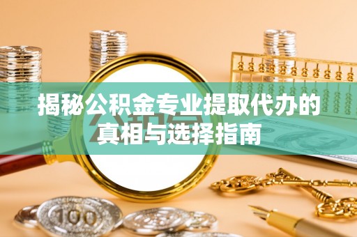 丰泽揭秘公积金专业提取代办的真相与选择指南