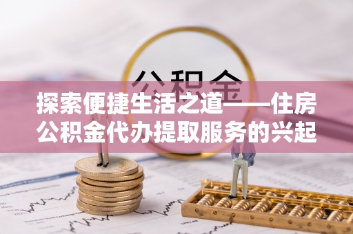 丰泽探索便捷生活之道——住房公积金代办提取服务的兴起与未来