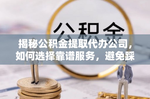 丰泽揭秘公积金提取代办公司，如何选择靠谱服务，避免踩坑？