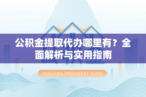 丰泽公积金提取代办哪里有？全面解析与实用指南