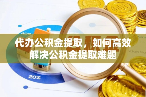 丰泽代办公积金提取，如何高效解决公积金提取难题