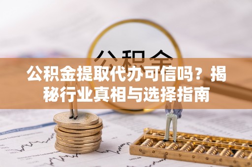 丰泽公积金提取代办可信吗？揭秘行业真相与选择指南