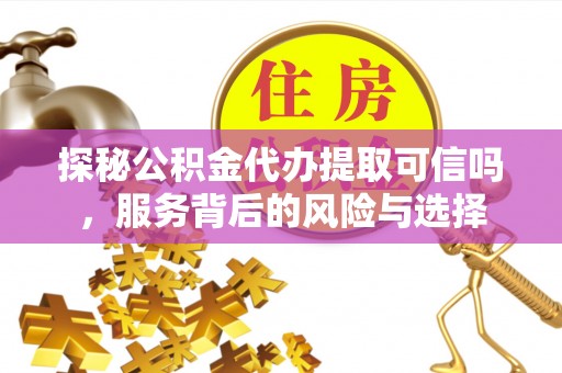 丰泽探秘公积金代办提取可信吗，服务背后的风险与选择
