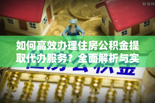 丰泽如何高效办理住房公积金提取代办服务？全面解析与实用指南