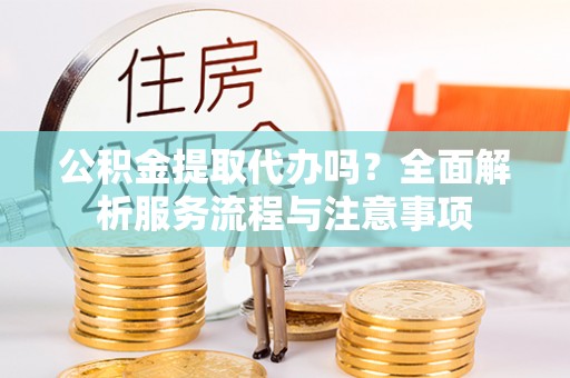 丰泽公积金提取代办吗？全面解析服务流程与注意事项