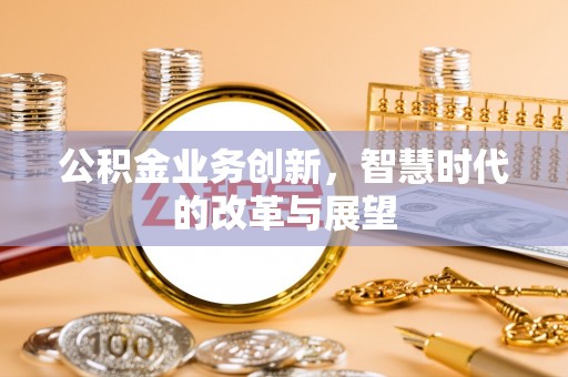 丰泽公积金业务创新，智慧时代的改革与展望
