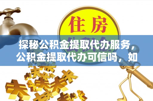 丰泽探秘公积金提取代办服务，公积金提取代办可信吗，如何选择靠谱平台？