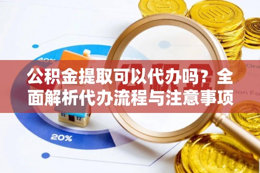 丰泽公积金提取可以代办吗？全面解析代办流程与注意事项