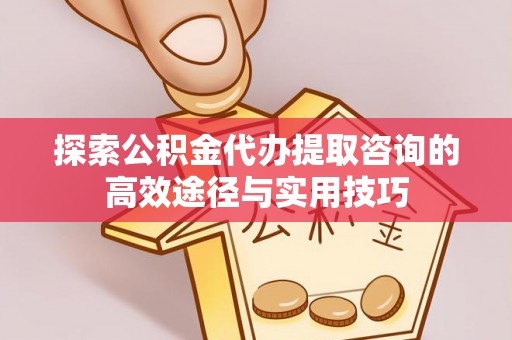 丰泽探索公积金代办提取咨询的高效途径与实用技巧