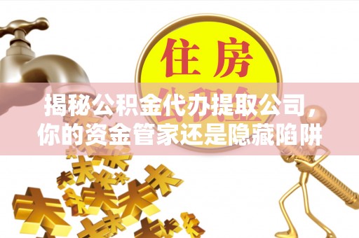 丰泽揭秘公积金代办提取公司，你的资金管家还是隐藏陷阱？