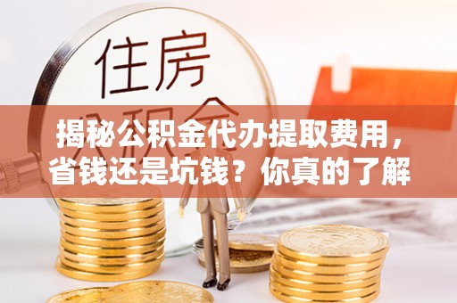 丰泽揭秘公积金代办提取费用，省钱还是坑钱？你真的了解吗？