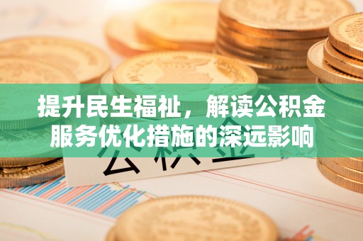 丰泽提升民生福祉，解读公积金服务优化措施的深远影响