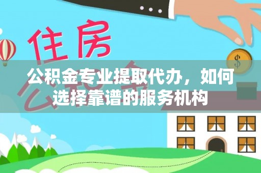 丰泽公积金专业提取代办，如何选择靠谱的服务机构