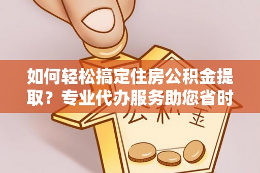 丰泽如何轻松搞定住房公积金提取？专业代办服务助您省时省心