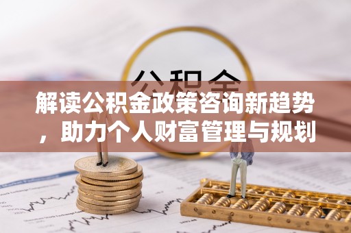 丰泽解读公积金政策咨询新趋势，助力个人财富管理与规划