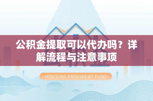 丰泽公积金提取可以代办吗？详解流程与注意事项