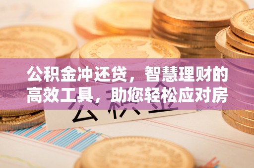 丰泽公积金冲还贷，智慧理财的高效工具，助您轻松应对房贷压力