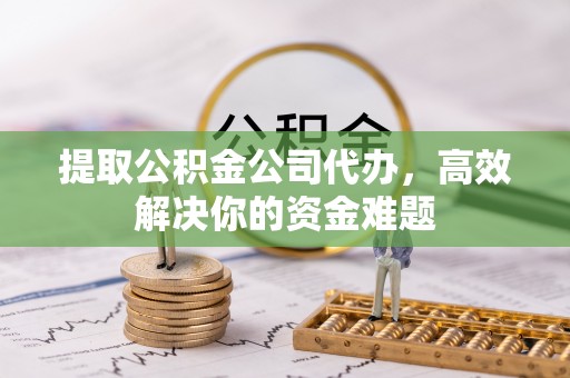 丰泽提取公积金公司代办，高效解决你的资金难题