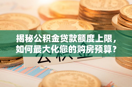 丰泽揭秘公积金贷款额度上限，如何最大化您的购房预算？