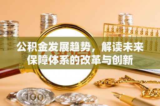 丰泽公积金发展趋势，解读未来保障体系的改革与创新